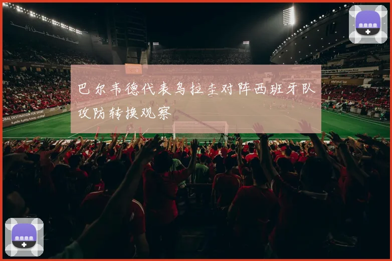 巴尔韦德代表乌拉圭对阵西班牙队攻防转换观察