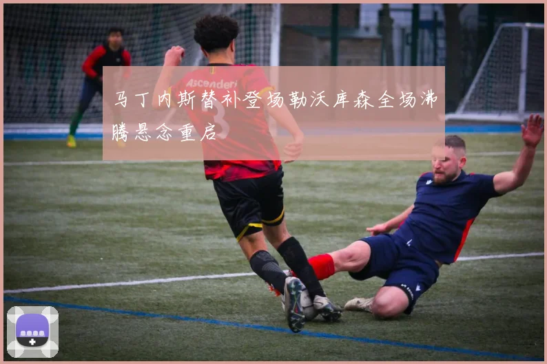 马丁内斯替补登场勒沃库森全场沸腾悬念重启