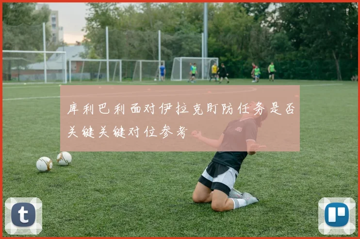 库利巴利面对伊拉克盯防任务是否关键关键对位参考