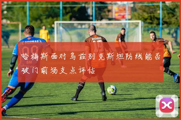 哈梅斯面对乌兹别克斯坦防线能否破门前场支点评估