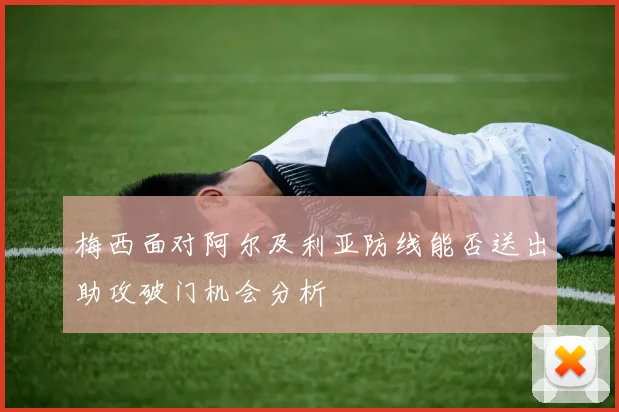 梅西面对阿尔及利亚防线能否送出助攻破门机会分析