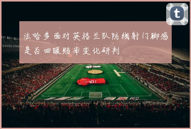 法哈多面对英格兰队防线射门脚感是否回暖赔率变化研判