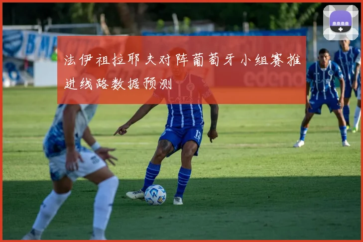 法伊祖拉耶夫对阵葡萄牙小组赛推进线路数据预测