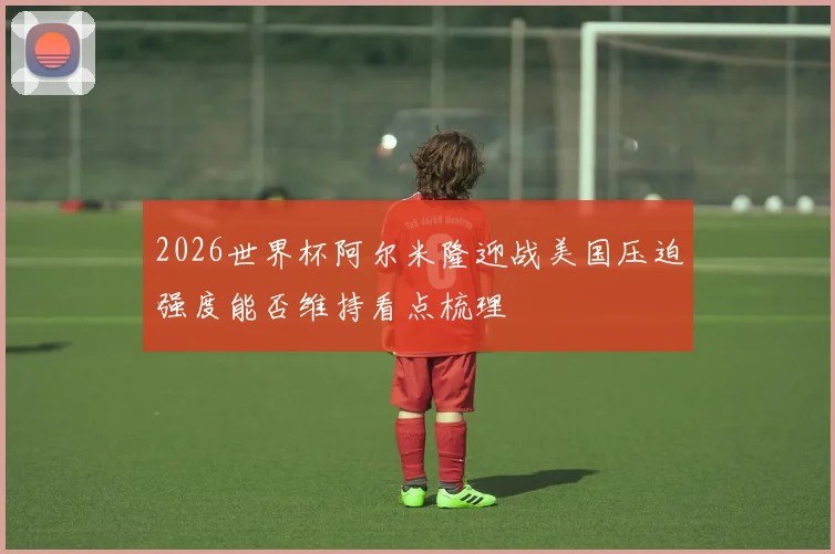 2026世界杯阿尔米隆迎战美国压迫强度能否维持看点梳理