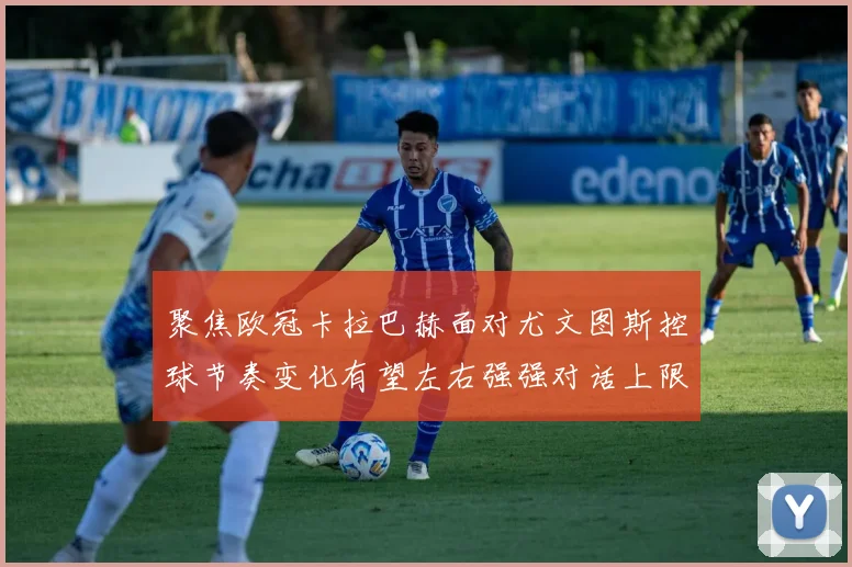 聚焦欧冠卡拉巴赫面对尤文图斯控球节奏变化有望左右强强对话上限