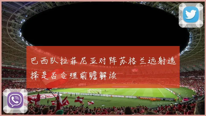 巴西队拉菲尼亚对阵苏格兰远射选择是否合理前瞻解读