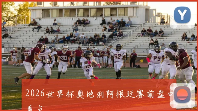 2026世界杯奥地利阿根廷赛前盘口看点