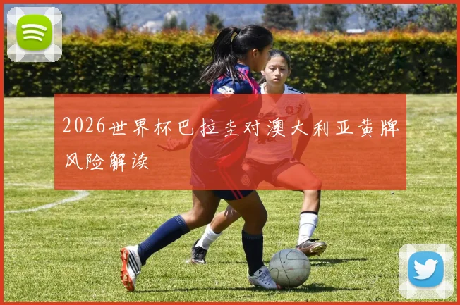 2026世界杯巴拉圭对澳大利亚黄牌风险解读