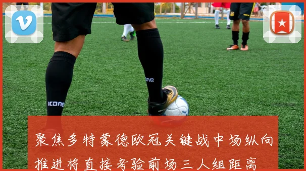 聚焦多特蒙德欧冠关键战中场纵向推进将直接考验前场三人组距离