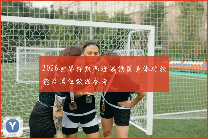 2026世界杯凯西迎战德国身体对抗能否顶住数据参考