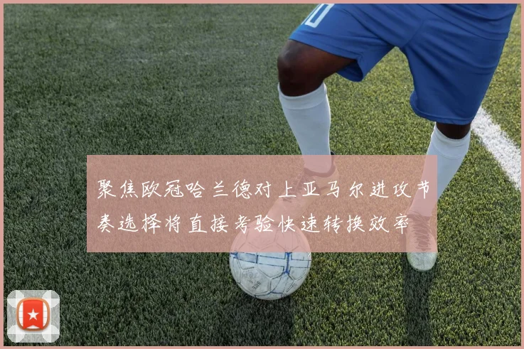 聚焦欧冠哈兰德对上亚马尔进攻节奏选择将直接考验快速转换效率