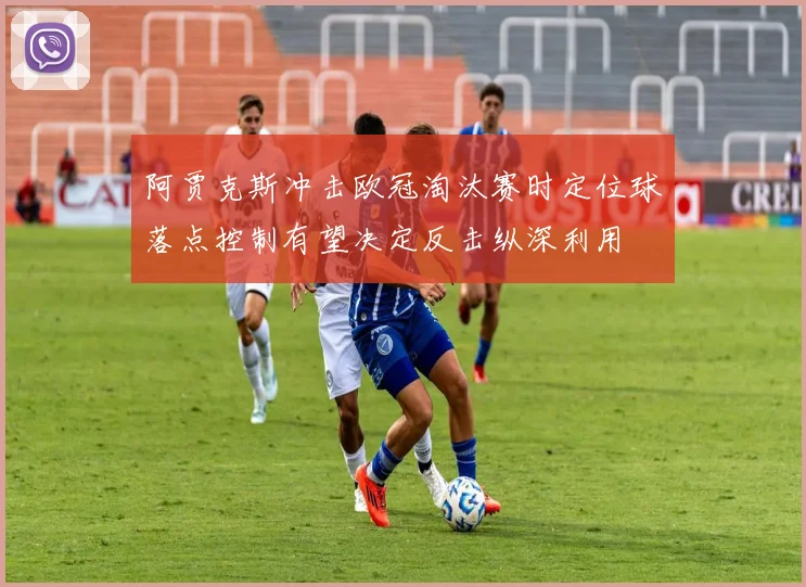 阿贾克斯冲击欧冠淘汰赛时定位球落点控制有望决定反击纵深利用