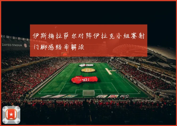 伊斯梅拉萨尔对阵伊拉克小组赛射门脚感赔率解读