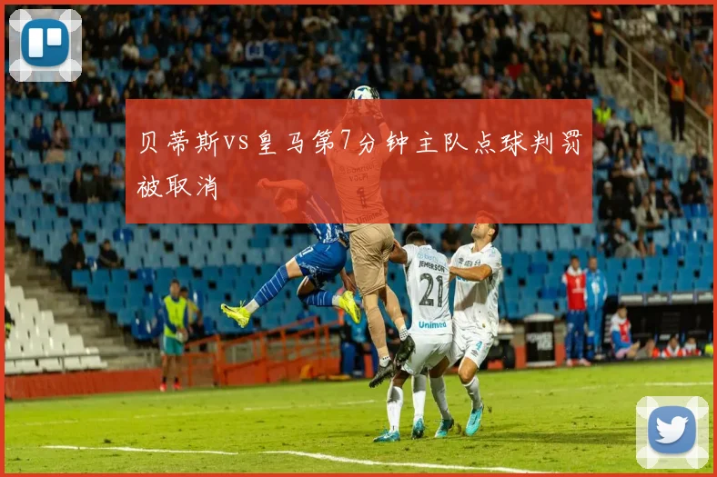 贝蒂斯vs皇马第7分钟主队点球判罚被取消