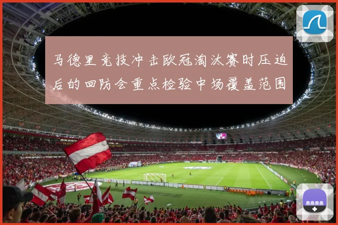 马德里竞技冲击欧冠淘汰赛时压迫后的回防会重点检验中场覆盖范围