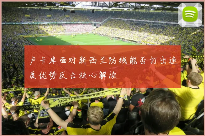 卢卡库面对新西兰防线能否打出速度优势反击核心解读