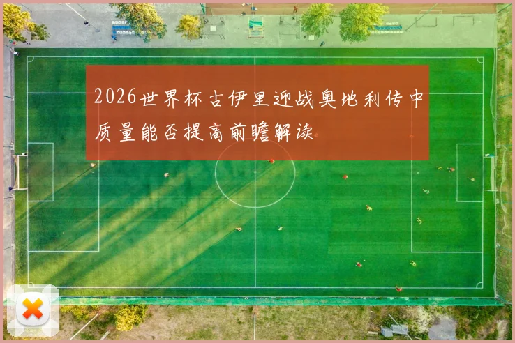 2026世界杯古伊里迎战奥地利传中质量能否提高前瞻解读
