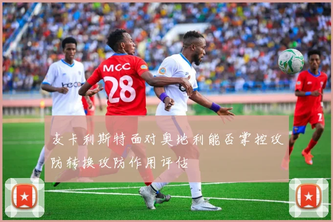 麦卡利斯特面对奥地利能否掌控攻防转换攻防作用评估