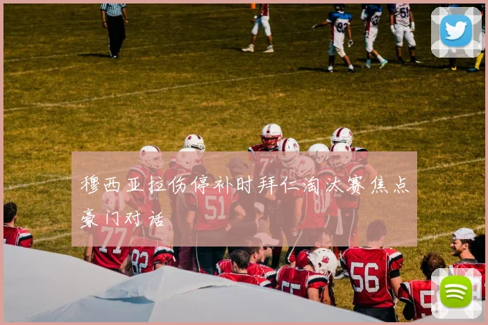 穆西亚拉伤停补时拜仁淘汰赛焦点豪门对话