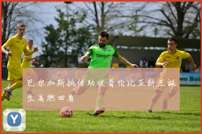 巴尔加斯挑传助攻哥伦比亚新王诞生高燃回看