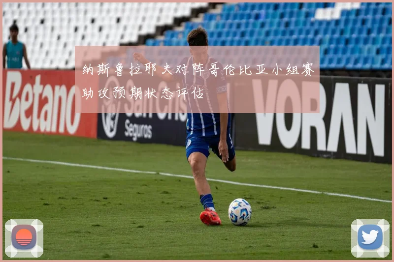 纳斯鲁拉耶夫对阵哥伦比亚小组赛助攻预期状态评估