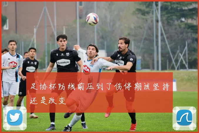 足协杯防线前压到了伤停期该坚持还是改变