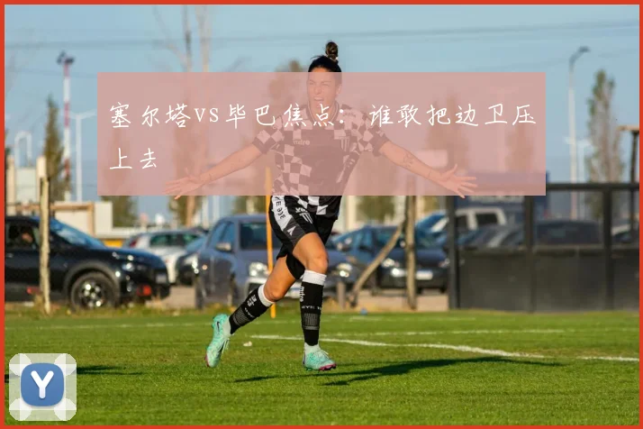 塞尔塔vs毕巴焦点:谁敢把边卫压上去