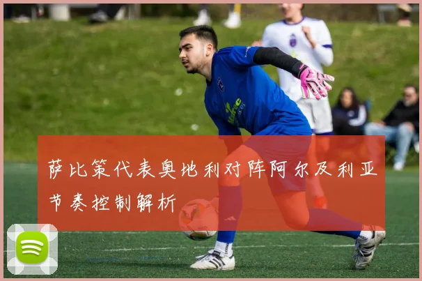 萨比策代表奥地利对阵阿尔及利亚节奏控制解析