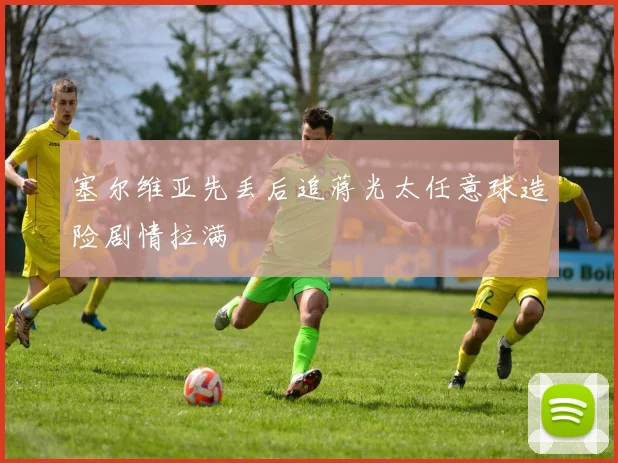 塞尔维亚先丢后追蒋光太任意球造险剧情拉满