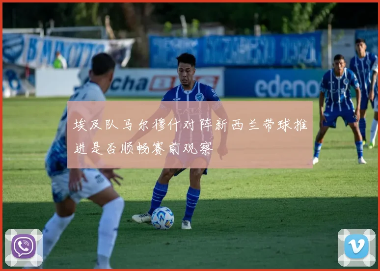 埃及队马尔穆什对阵新西兰带球推进是否顺畅赛前观察