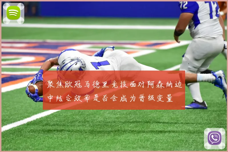 聚焦欧冠马德里竞技面对阿森纳边中结合效率是否会成为晋级变量